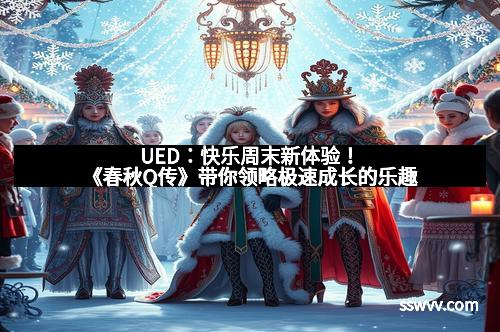 UED：快乐周末新体验！《春秋Q传》带你领略极速成长的乐趣