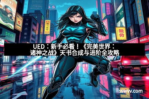 UED：新手必看！《完美世界：诸神之战》天书合成与进阶全攻略
